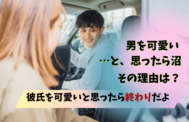 男を可愛いと思ったら沼,彼氏を可愛いと思ったら終わり,彼氏,可愛い,沼,終わり,理由,特徴,末路