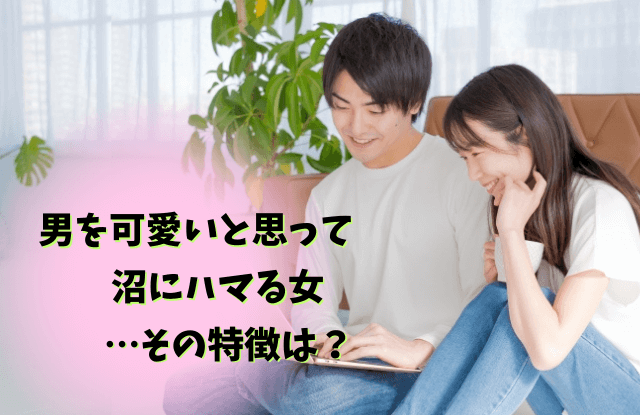 男を可愛いと思ったら沼,彼氏を可愛いと思ったら終わり,彼氏,可愛い,沼,終わり,理由,特徴,末路