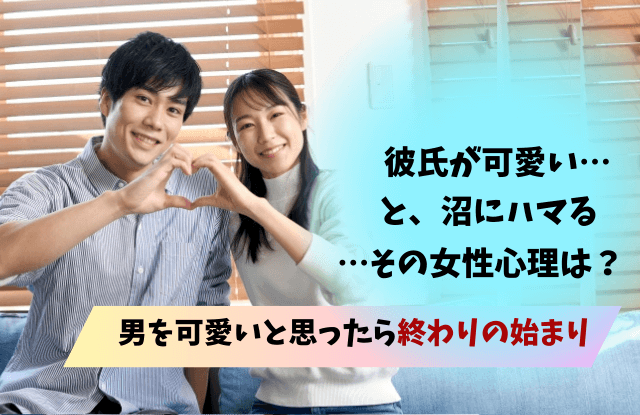 男を可愛いと思ったら沼,彼氏を可愛いと思ったら終わり,彼氏,可愛い,沼,終わり,理由,特徴,末路