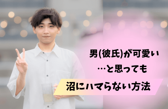 男を可愛いと思ったら沼,彼氏を可愛いと思ったら終わり,彼氏,可愛い,沼,終わり,理由,特徴,末路