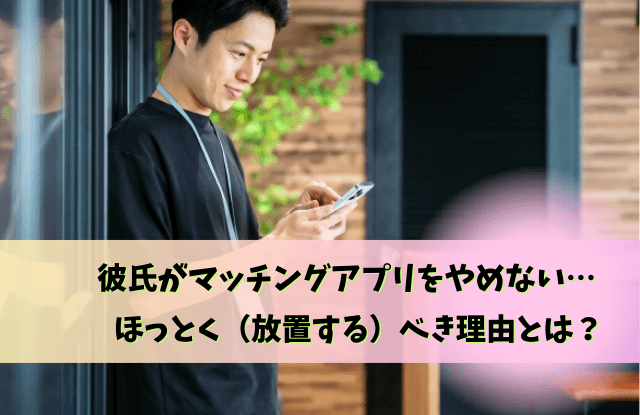 彼氏,マッチングアプリ,ほっとく,放置,理由,問い詰める,魔法の言葉,泳がせる,本音,問い詰め方