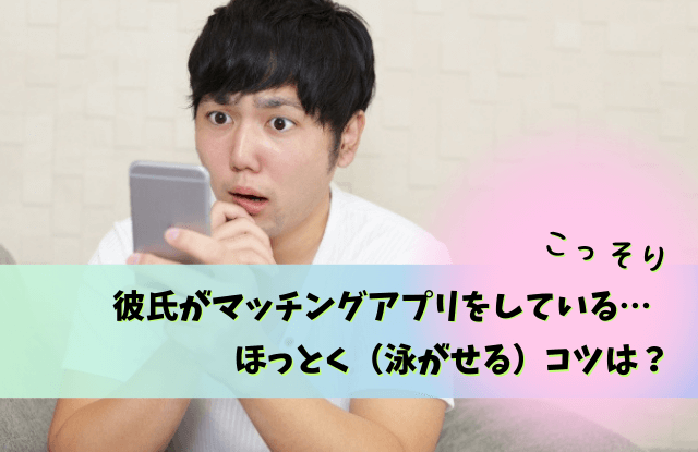 彼氏,マッチングアプリ,ほっとく,放置,理由,問い詰める,魔法の言葉,泳がせる,本音,問い詰め方