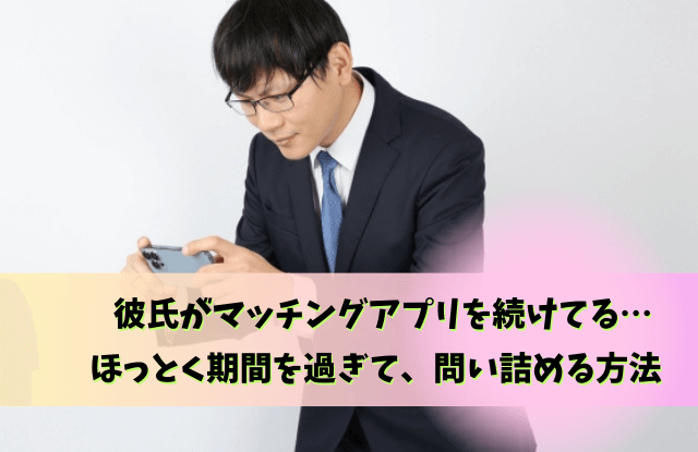 彼氏,マッチングアプリ,ほっとく,放置,理由,問い詰める,魔法の言葉,泳がせる,本音,問い詰め方