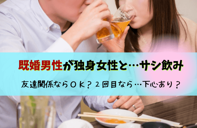 既婚男性,独身女性,サシ飲み,友達,2回目,本音,下心,既婚者