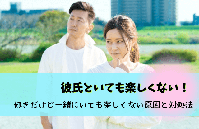 彼氏といても楽しくない,好きだけど一緒にいても楽しくない,原因,別れ,対処法,一緒にいても楽しくない,彼氏楽しくない, 彼氏嫌いじゃないけど楽しくない,彼氏