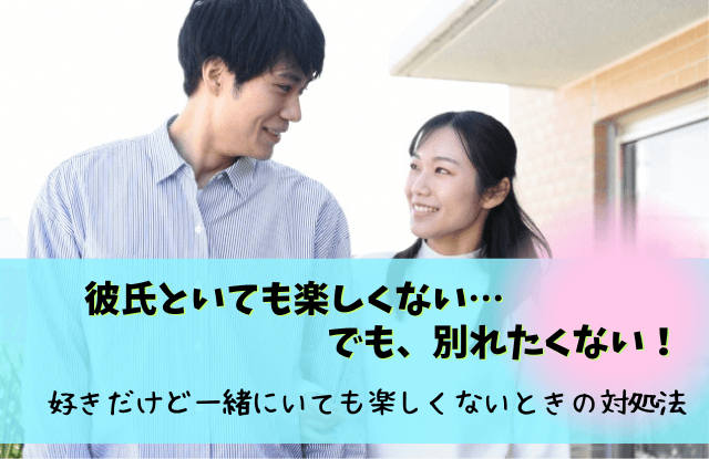 彼氏といても楽しくない,好きだけど一緒にいても楽しくない,原因,別れ,対処法,一緒にいても楽しくない,彼氏楽しくない, 彼氏嫌いじゃないけど楽しくない,彼氏