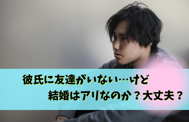 彼氏,友達いない,友達がいない彼氏,友達が少ない彼氏,友達がいない男,友達はいない,結婚,恋愛,コツ