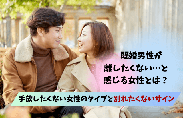 既婚男性が離したくない女性,手放したくない,女性,浮気相手,特徴,タイプ,好きサイン,既婚者,既婚男性,男性心理,離したくない,別れたくないサイン