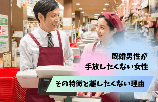 既婚男性が離したくない女性,手放したくない,女性,浮気相手,特徴,タイプ,好きサイン,既婚者,既婚男性,男性心理,離したくない,別れたくないサイン