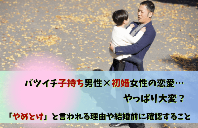 バツイチ子持ち男性,初婚女性,後悔,やめとけ,結婚,再婚,子持ち,バツイチ