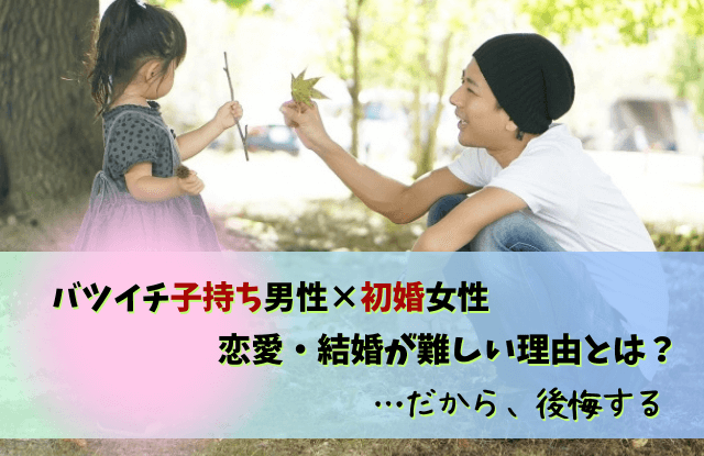 バツイチ子持ち男性,初婚女性,後悔,やめとけ,結婚,再婚,子持ち,バツイチ