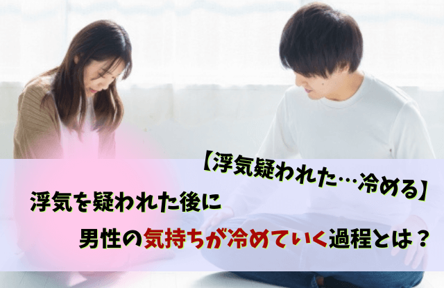 浮気,疑われた,冷める,疑われると冷める,浮気疑われる,うざい彼氏,男性心理