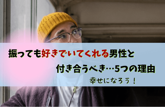 振っても好きでいてくれる男性,男性,好き,本音,心理,特徴