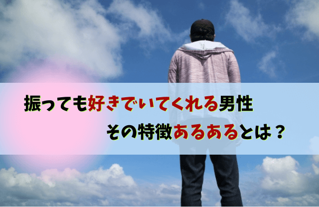 振っても好きでいてくれる男性,男性,好き,本音,心理,特徴