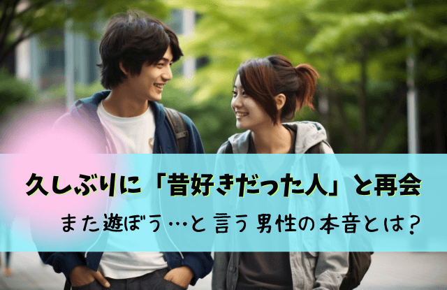 昔好きだった人,再会,男性心理,男性,好きだった人と再会,久しぶりに会う,やっぱり好き,久しぶりの再会