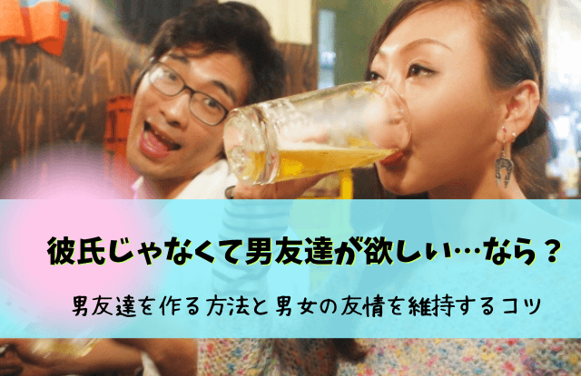 彼氏じゃなくて男友達が欲しい,男友達,ほしい,男の友達がほしい,彼氏,男女の友情,コツ,方法