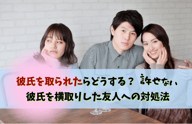 彼氏を取られた,許せない,彼氏,浮気,略奪愛,女友達,対処法,彼氏取られた