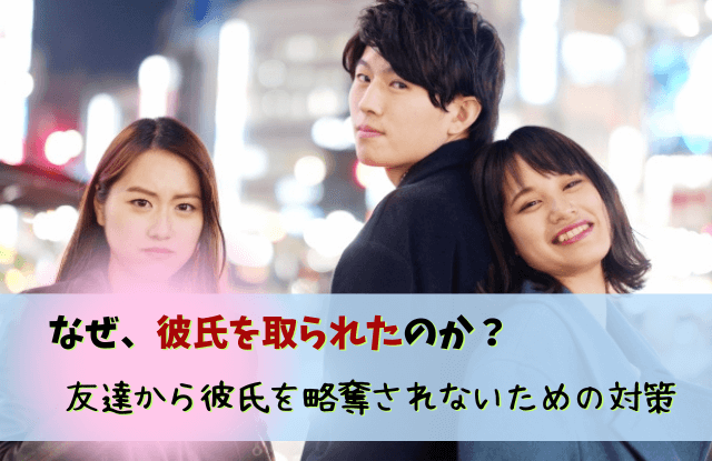 彼氏を取られた,許せない,彼氏,浮気,略奪愛,女友達,対処法,彼氏取られた
