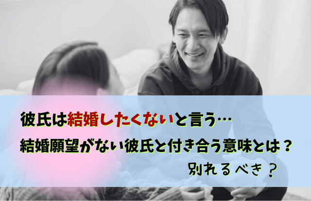 彼氏,結婚したくない,結婚願望がない彼氏,男性,結婚願望,理由,別れる,対処法