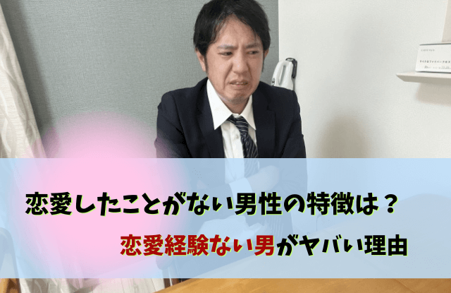 恋愛したことがない,恋愛経験ない男やばい,恋愛経験ない男,ヤバい,特徴,男性,あるある,エピソード,気持ち悪い