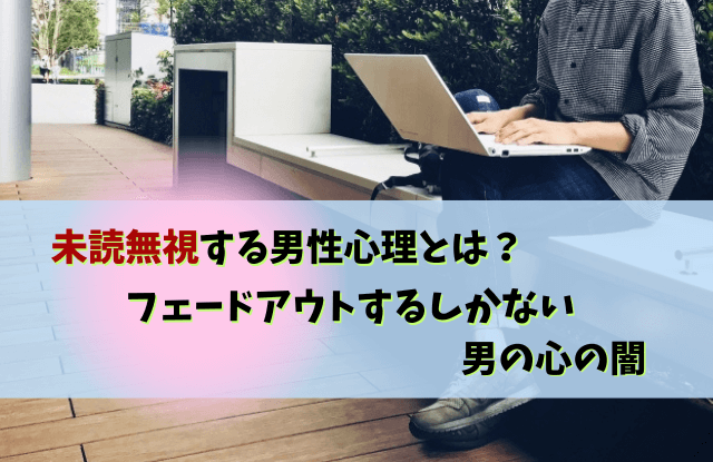 未読無視,フェードアウト,男,未読スルー,自然消滅,男性,彼氏,LINE,対処法,未読無視フェードアウト男性