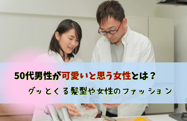 50代男性が可愛いと思う女性,50代男性,男性,50代,好きなタイプ,中年男性,髪型,ファッション