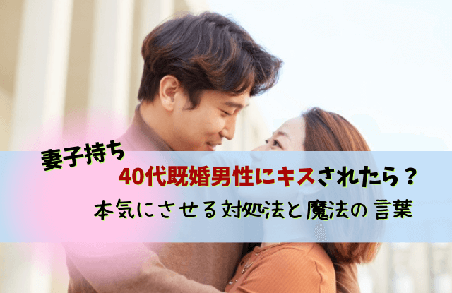 40代既婚男性,キス,40代,既婚男性,男性心理,心理,本音,キスしたくなる,対処法,魔法の言葉,既婚者