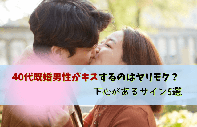 40代既婚男性,キス,40代,既婚男性,男性心理,心理,本音,キスしたくなる,対処法,魔法の言葉,既婚者