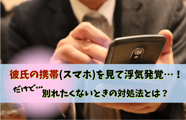 彼氏の携帯を見て浮気発覚,彼氏の携帯を見てしまった,彼氏,浮気,対処法,別れる,罪悪感