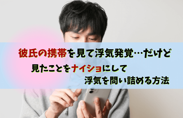 彼氏の携帯を見て浮気発覚,彼氏の携帯を見てしまった,彼氏,浮気,対処法,別れる,罪悪感