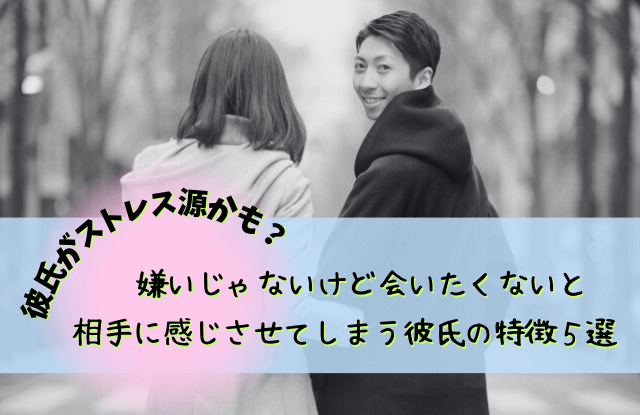 彼氏,嫌いじゃない,会いたくない,ストレス,対処法,特徴,魔法の言葉,彼氏嫌いじゃないけど会いたくない