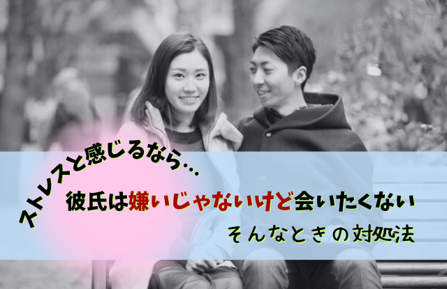 彼氏,嫌いじゃない,会いたくない,ストレス,対処法,特徴,魔法の言葉,彼氏嫌いじゃないけど会いたくない