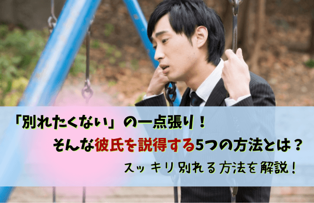 別れたくないの一点張り,彼氏,別れてくれない男,心理,男性,対処法,特徴,性格