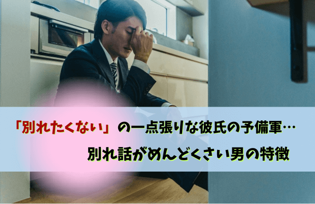 別れたくないの一点張り,彼氏,別れてくれない男,心理,男性,対処法,特徴,性格