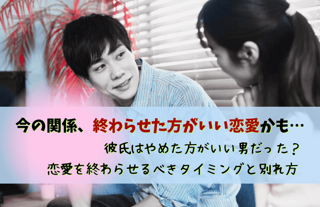 終わらせた方がいい恋愛,やめた方がいい男,別れ,彼氏,特徴,パターン,恋愛,対処法,始まった恋の終わらせ方