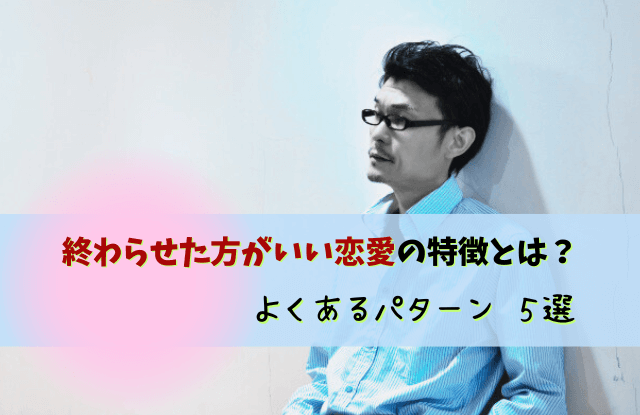 終わらせた方がいい恋愛,やめた方がいい男,別れ,彼氏,特徴,パターン,恋愛,対処法,始まった恋の終わらせ方