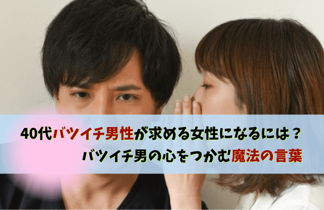 40代バツイチ男性が求める女性,40代,バツイチ,男性,好む女性,好きなタイプ,魔法の言葉