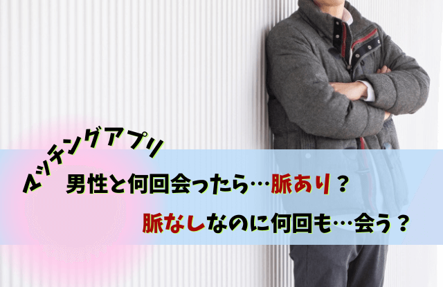 マッチングアプリ,脈なしなのに会う,男性,見分け方,脈あり,脈なし,男性心理,本音,LINE,メール