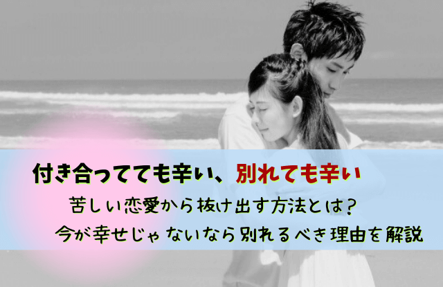 付き合ってても辛い,別れても辛い,彼氏,対処法,別れ,原因,方法,恋愛