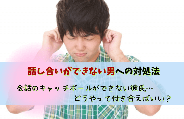 話し合いができない,彼氏,男性,黙る,会話のキャッチボール,特徴,対処法,魔法の言葉,別れる