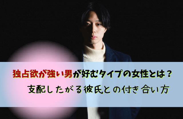 独占欲が強い男,好きなタイプ,彼氏,支配欲,男性,付き合い方,対処法,独占欲