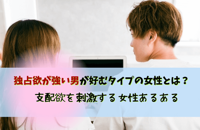 独占欲が強い男,好きなタイプ,彼氏,支配欲,男性,付き合い方,対処法,独占欲