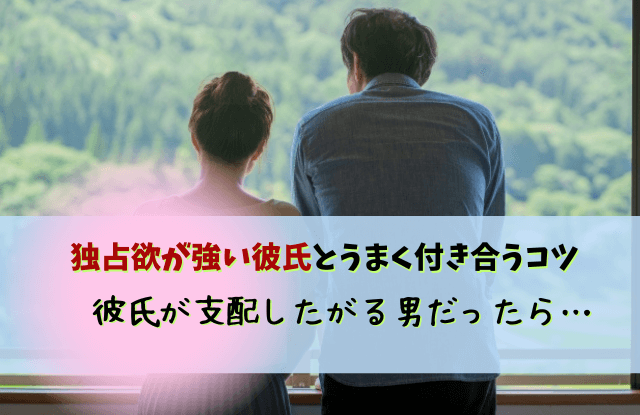 独占欲が強い男,好きなタイプ,彼氏,支配欲,男性,付き合い方,対処法,独占欲