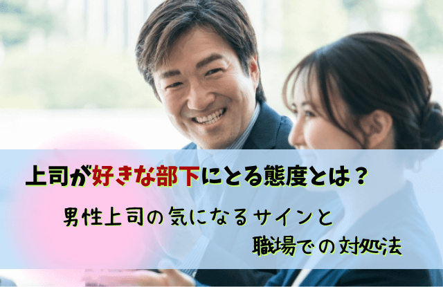 上司が好きな部下にとる態度,男性上司,女性部下,好きになってしまった,好意,脈ありサイン,職場