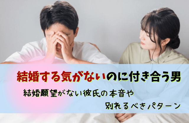 結婚する気がないのに付き合う男,結婚願望,彼氏,結婚したくない,男性,特徴,本音