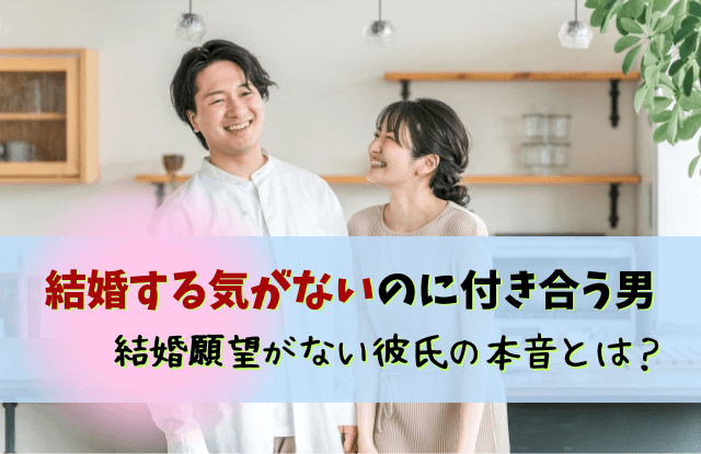 結婚する気がないのに付き合う男,結婚願望,彼氏,結婚したくない,男性,特徴,本音