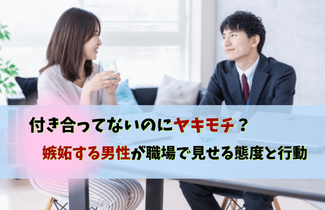 付き合ってないのに嫉妬,男性,心理,ヤキモチ,男性心理,態度,職場,対処法,行動