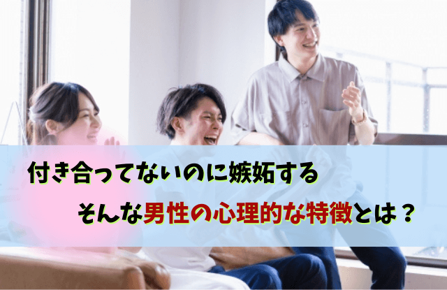 付き合ってないのに嫉妬,男性,心理,ヤキモチ,男性心理,態度,職場,対処法,行動