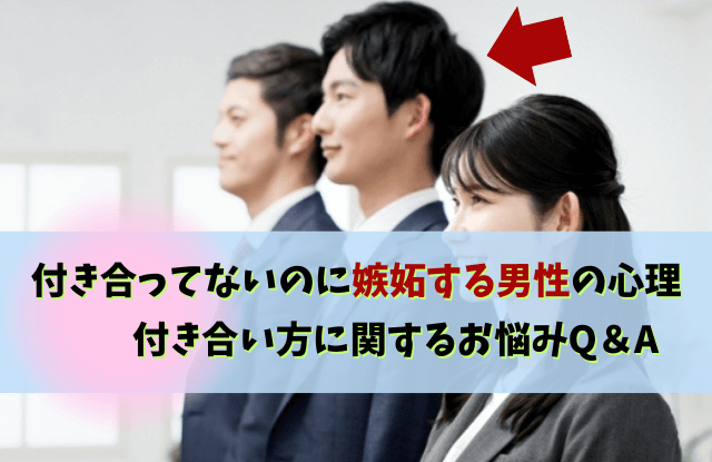 付き合ってないのに嫉妬,男性,心理,ヤキモチ,男性心理,態度,職場,対処法,行動